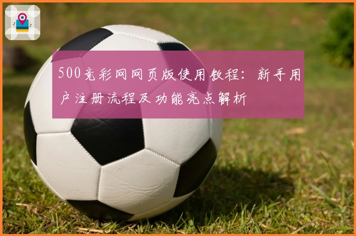 500竞彩网网页版使用教程：新手用户注册流程及功能亮点解析
