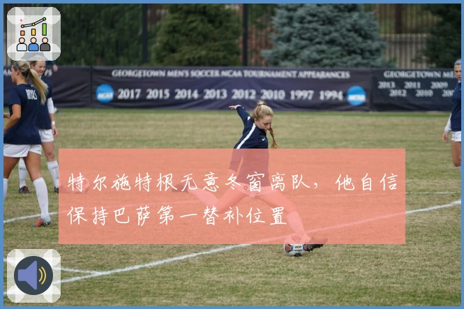 特尔施特根无意冬窗离队，他自信保持巴萨第一替补位置