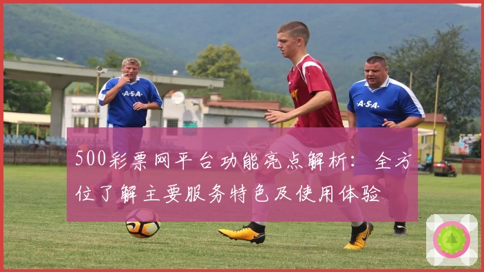 500彩票网平台功能亮点解析：全方位了解主要服务特色及使用体验