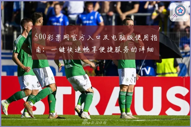500彩票网官方入口及电脑版使用指南：一键快速畅享便捷服务的详细教程