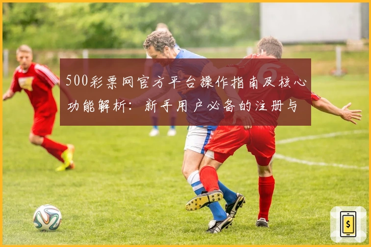 500彩票网官方平台操作指南及核心功能解析:新手用户必备的注册与使用教程