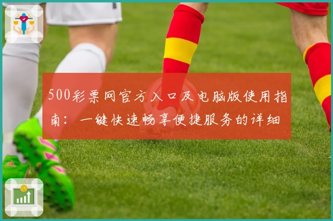 500彩票网官方入口及电脑版使用指南：一键快速畅享便捷服务的详细教程