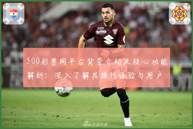 500彩票网平台背景介绍及核心功能解析：深入了解其操作体验与用户口碑