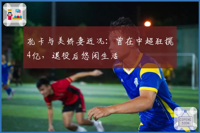 孔卡与美娇妻近况：曾在中超狂揽4亿，退役后悠闲生活