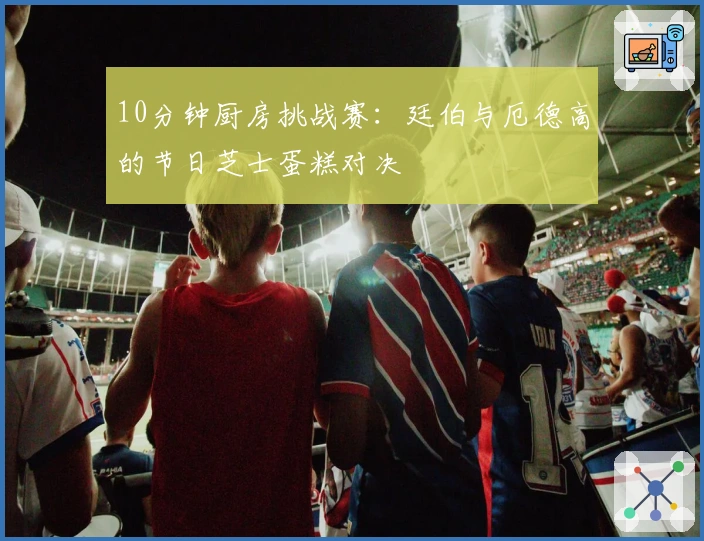 10分钟厨房挑战赛：廷伯与厄德高的节日芝士蛋糕对决