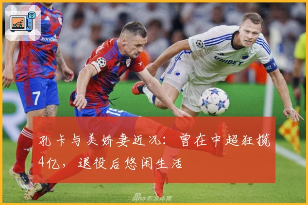 孔卡与美娇妻近况：曾在中超狂揽4亿，退役后悠闲生活