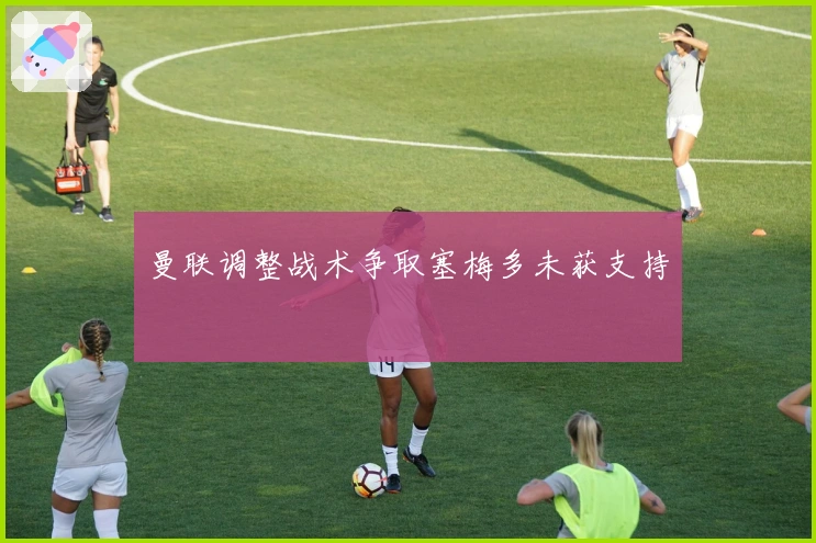 曼联调整战术争取塞梅多未获支持