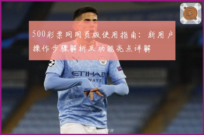 500彩票网网页版使用指南:新用户操作步骤解析及功能亮点详解