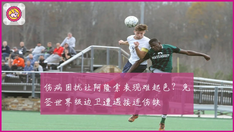 伤病困扰让阿隆索表现难起色？免签世界级边卫遭遇接连伤缺