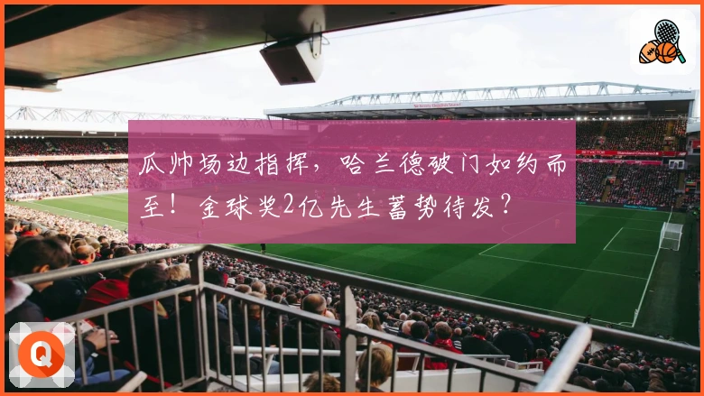 瓜帅场边指挥，哈兰德破门如约而至！金球奖2亿先生蓄势待发？