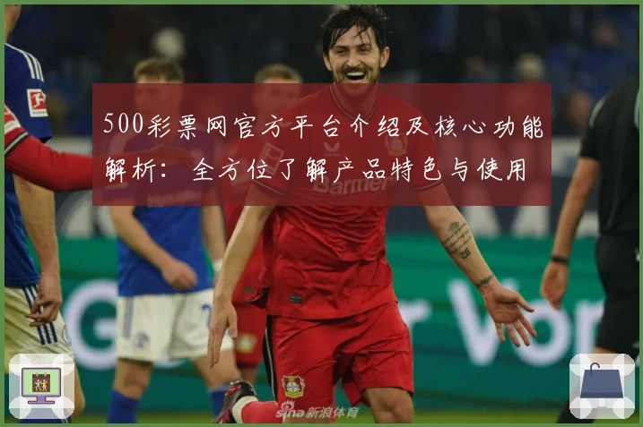 500彩票网官方平台介绍及核心功能解析：全方位了解产品特色与使用体验