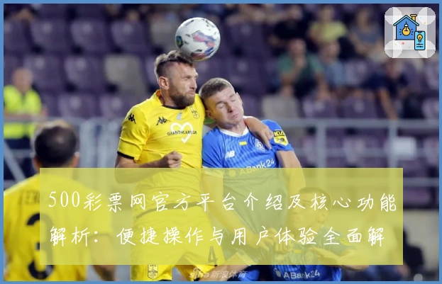 500彩票网官方平台介绍及核心功能解析：便捷操作与用户体验全面解读