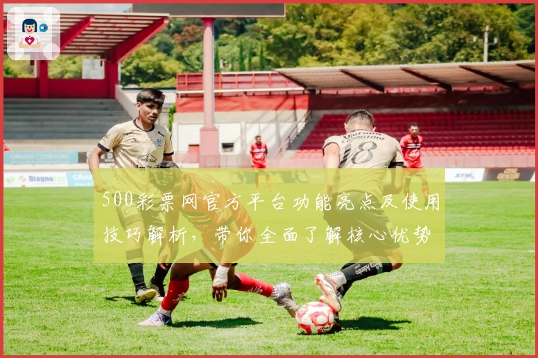 500彩票网官方平台功能亮点及使用技巧解析，带你全面了解核心优势与操作体验