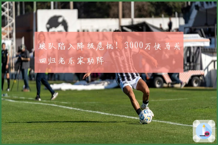 狼队陷入降级危机！3000万快马或回归老东家助阵