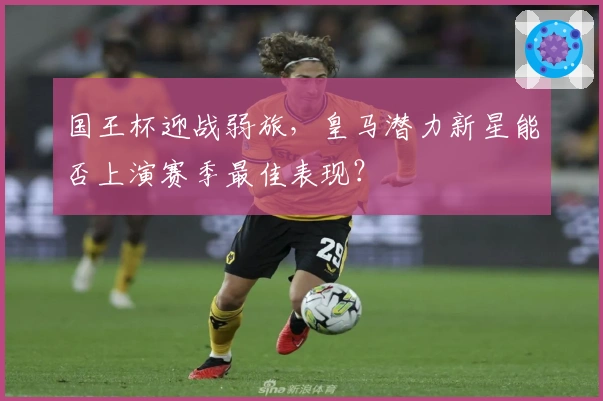 国王杯迎战弱旅，皇马潜力新星能否上演赛季最佳表现？