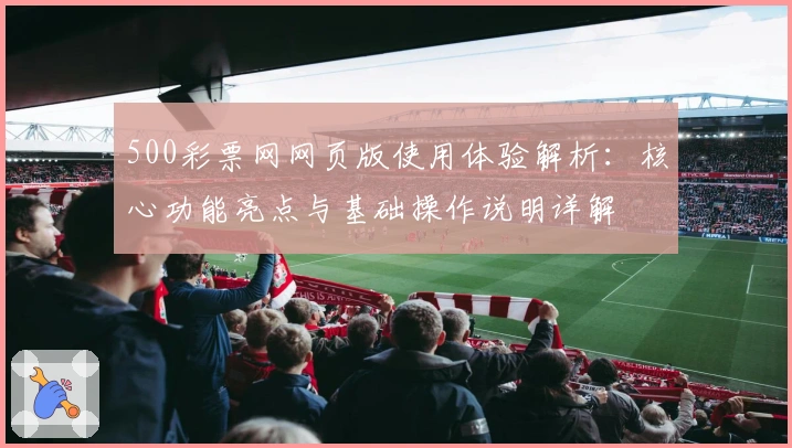 500彩票网网页版使用体验解析：核心功能亮点与基础操作说明详解