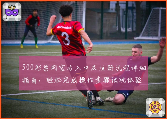 500彩票网官方入口及注册流程详细指南，轻松完成操作步骤试玩体验