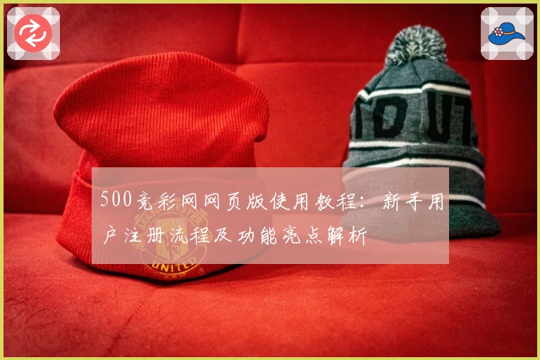 500竞彩网网页版使用教程:新手用户注册流程及功能亮点解析