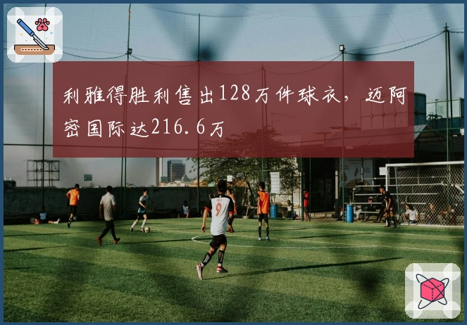 利雅得胜利售出128万件球衣，迈阿密国际达216.6万