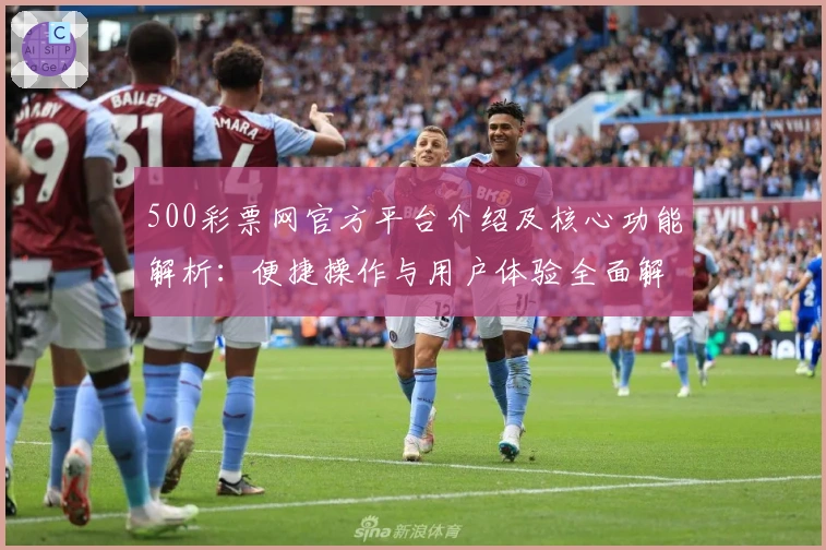 500彩票网官方平台介绍及核心功能解析:便捷操作与用户体验全面解读