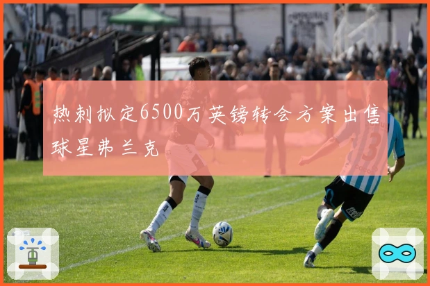 热刺拟定6500万英镑转会方案出售球星弗兰克