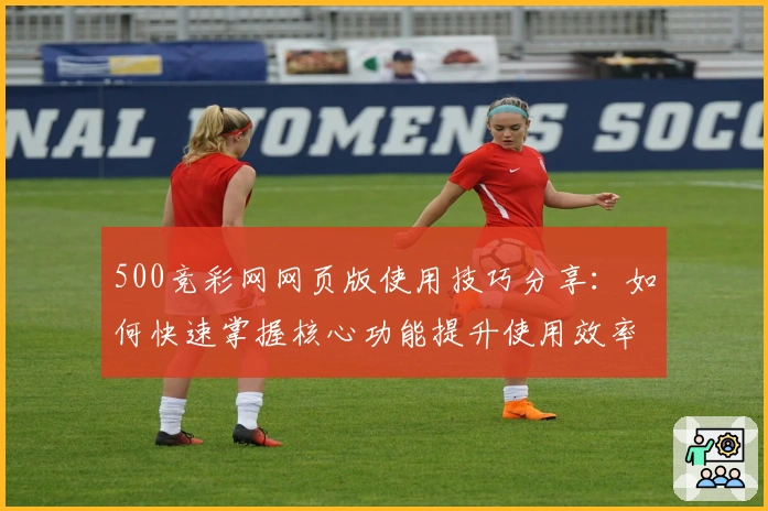 500竞彩网网页版使用技巧分享：如何快速掌握核心功能提升使用效率