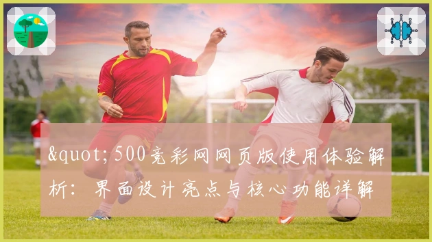 "500竞彩网网页版使用体验解析：界面设计亮点与核心功能详解"