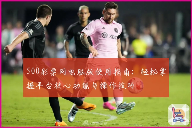500彩票网电脑版使用指南：轻松掌握平台核心功能与操作技巧