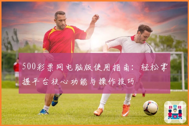 500彩票网电脑版使用指南：轻松掌握平台核心功能与操作技巧