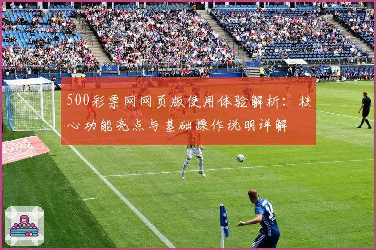 500彩票网网页版使用体验解析：核心功能亮点与基础操作说明详解