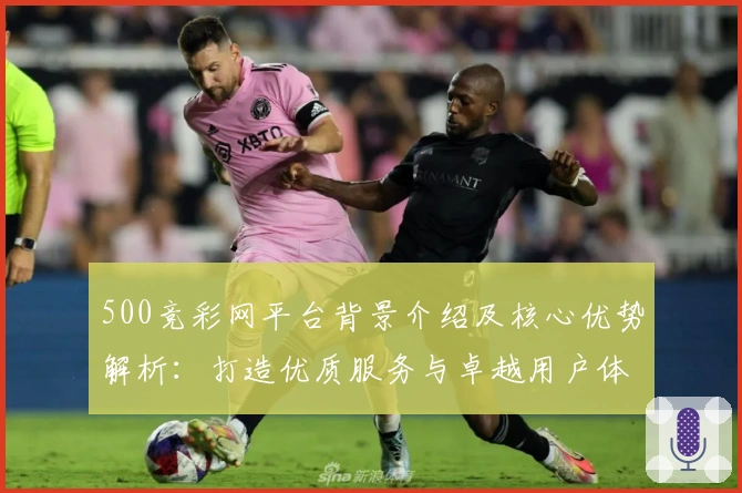 500竞彩网平台背景介绍及核心优势解析：打造优质服务与卓越用户体验