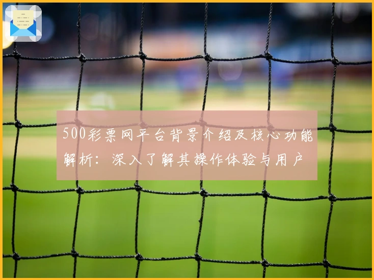 500彩票网平台背景介绍及核心功能解析：深入了解其操作体验与用户口碑
