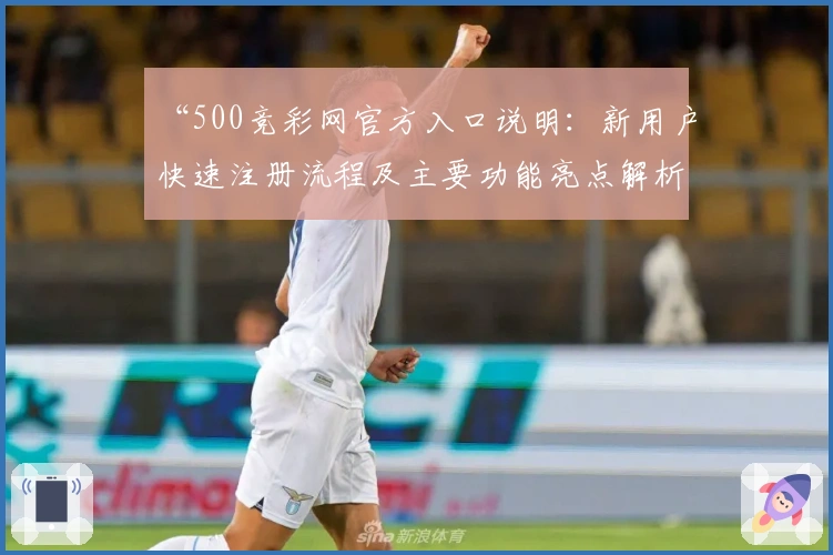 “500竞彩网官方入口说明：新用户快速注册流程及主要功能亮点解析”