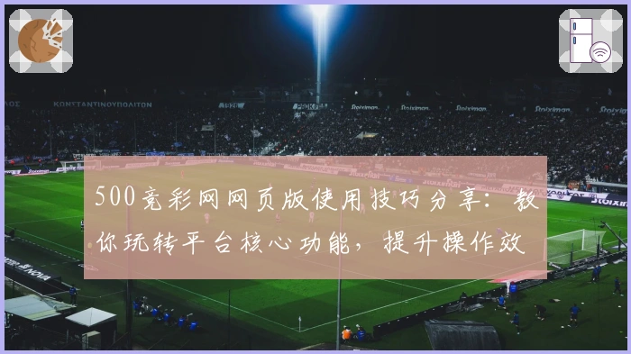 500竞彩网网页版使用技巧分享：教你玩转平台核心功能，提升操作效率