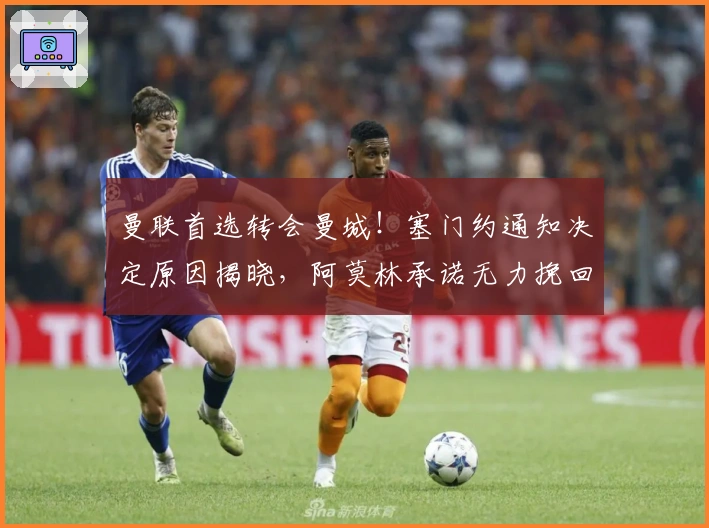 曼联首选转会曼城！塞门约通知决定原因揭晓，阿莫林承诺无力挽回