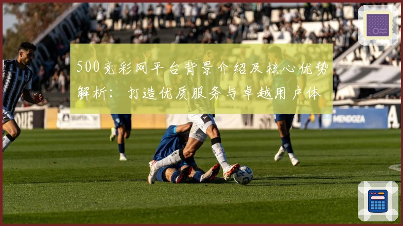500竞彩网平台背景介绍及核心优势解析：打造优质服务与卓越用户体验