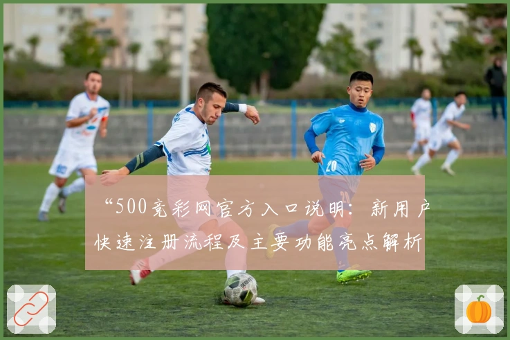 “500竞彩网官方入口说明：新用户快速注册流程及主要功能亮点解析”