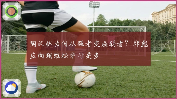 陶汉林为何从强者变成弱者？邱彪应向鞠维松学习更多