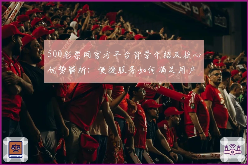 500彩票网官方平台背景介绍及核心优势解析：便捷服务如何满足用户多元需求