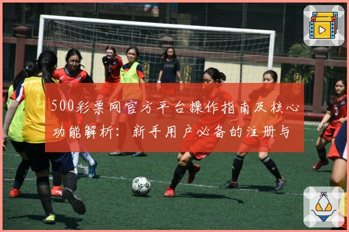 500彩票网官方平台操作指南及核心功能解析：新手用户必备的注册与使用教程