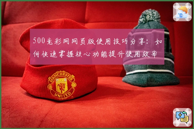 500竞彩网网页版使用技巧分享：如何快速掌握核心功能提升使用效率