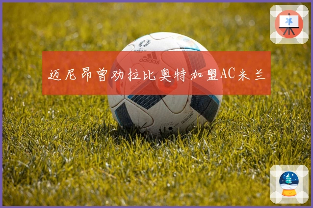 迈尼昂曾劝拉比奥特加盟AC米兰