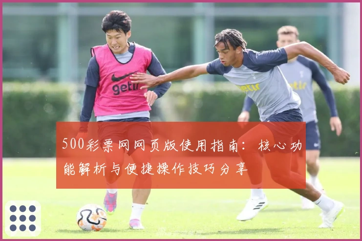 500彩票网网页版使用指南：核心功能解析与便捷操作技巧分享