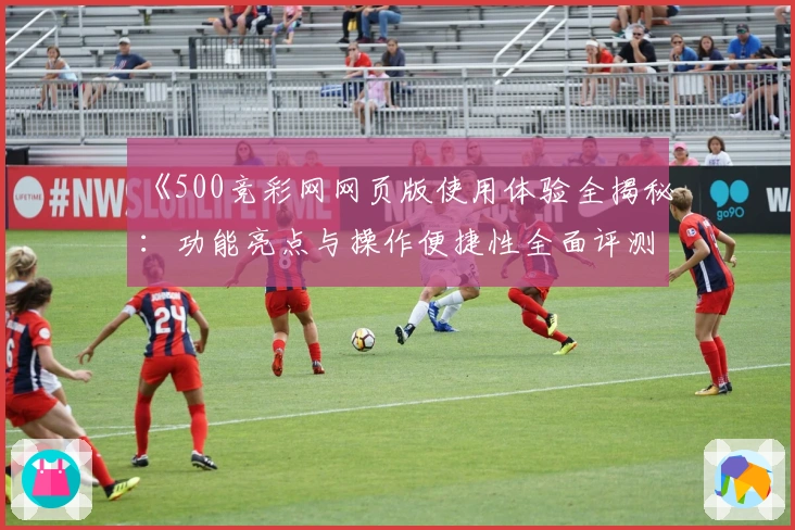 《500竞彩网网页版使用体验全揭秘：功能亮点与操作便捷性全面评测》