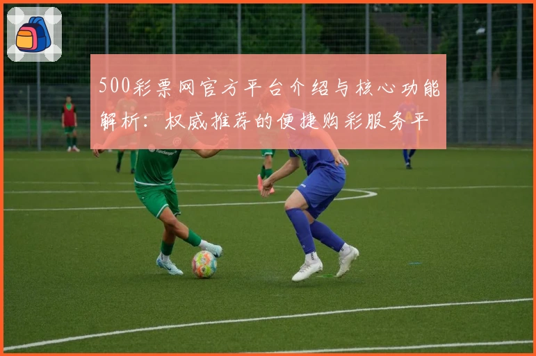 500彩票网官方平台介绍与核心功能解析：权威推荐的便捷购彩服务平台