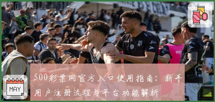 500彩票网官方入口使用指南：新手用户注册流程与平台功能解析